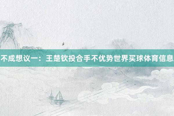 不成想议一：王楚钦投合手不优势世界买球体育信息