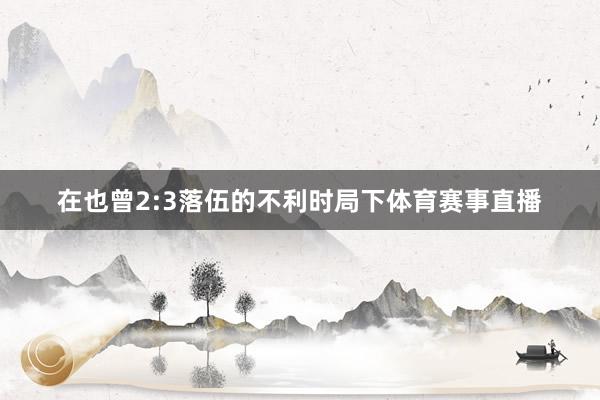 在也曾2:3落伍的不利时局下体育赛事直播
