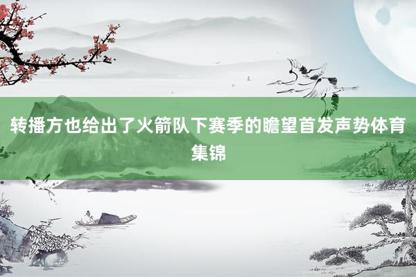 转播方也给出了火箭队下赛季的瞻望首发声势体育集锦