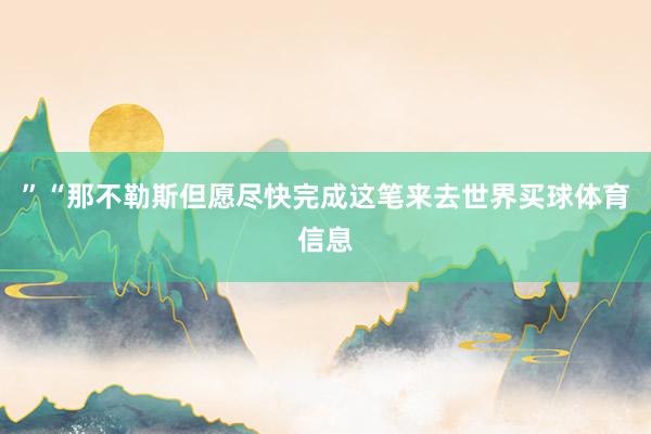 ”　　“那不勒斯但愿尽快完成这笔来去世界买球体育信息