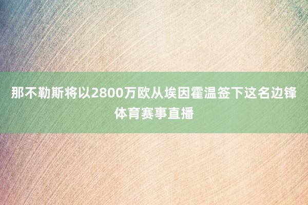 那不勒斯将以2800万欧从埃因霍温签下这名边锋体育赛事直播