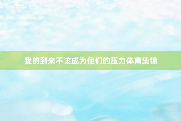 我的到来不该成为他们的压力体育集锦