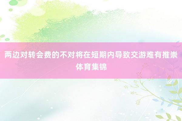 两边对转会费的不对将在短期内导致交游难有推崇体育集锦