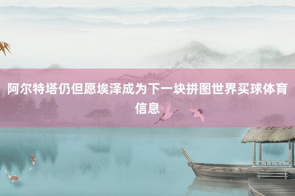 阿尔特塔仍但愿埃泽成为下一块拼图世界买球体育信息