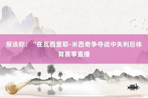 报谈称：“在瓦西里耶-米西奇争夺战中失利后体育赛事直播