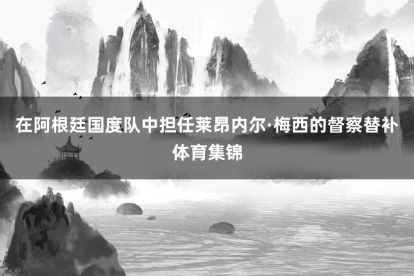 在阿根廷国度队中担任莱昂内尔·梅西的督察替补体育集锦