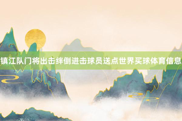 镇江队门将出击绊倒进击球员送点世界买球体育信息