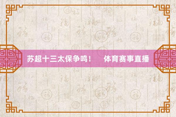 苏超十三太保争鸣！    体育赛事直播