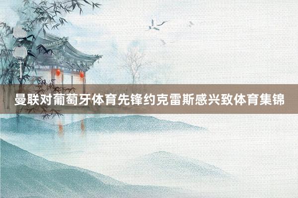 曼联对葡萄牙体育先锋约克雷斯感兴致体育集锦