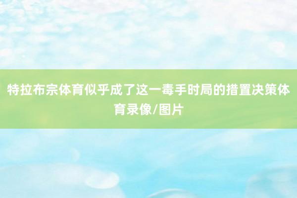 特拉布宗体育似乎成了这一毒手时局的措置决策体育录像/图片