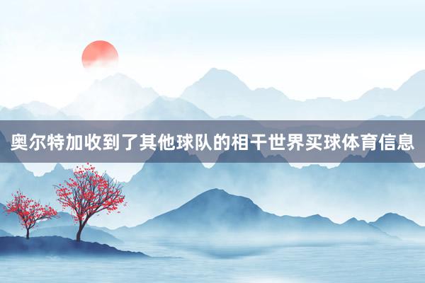 奥尔特加收到了其他球队的相干世界买球体育信息