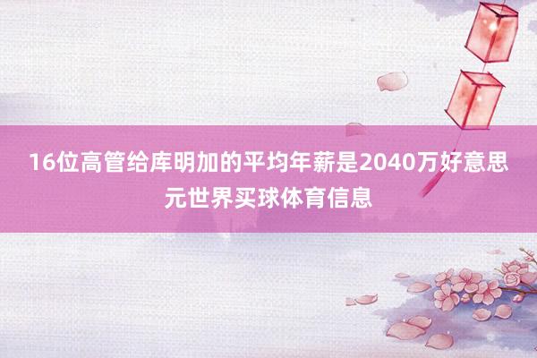 16位高管给库明加的平均年薪是2040万好意思元世界买球体育信息