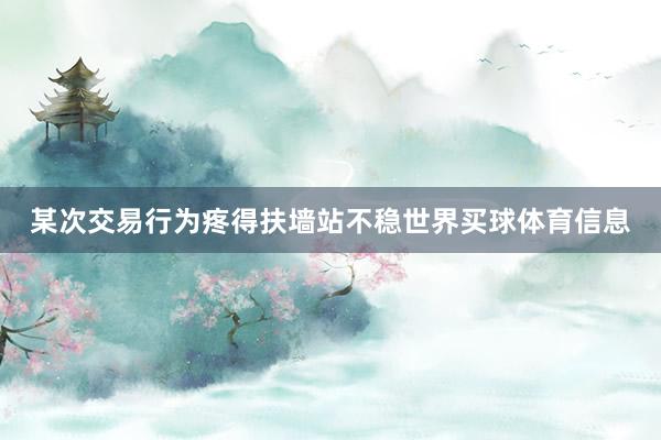 某次交易行为疼得扶墙站不稳世界买球体育信息