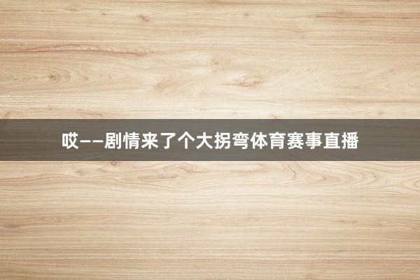 哎——剧情来了个大拐弯体育赛事直播