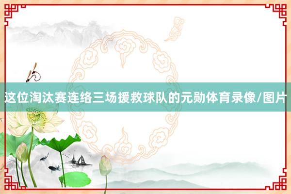 这位淘汰赛连络三场援救球队的元勋体育录像/图片