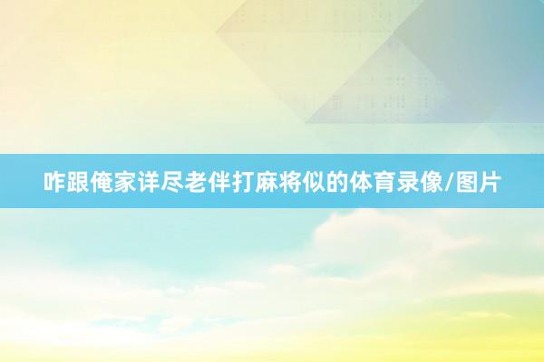 咋跟俺家详尽老伴打麻将似的体育录像/图片