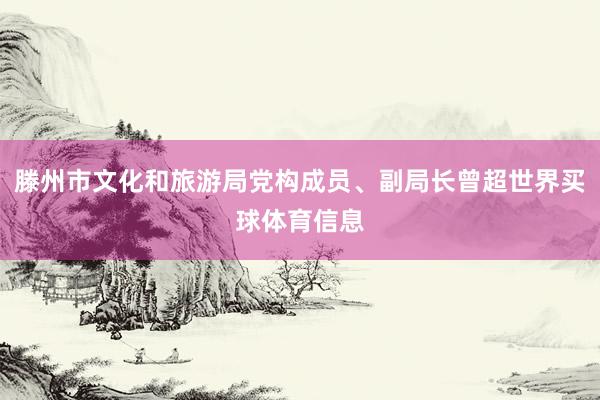 滕州市文化和旅游局党构成员、副局长曾超世界买球体育信息