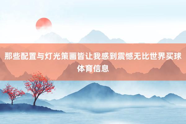 那些配置与灯光策画皆让我感到震憾无比世界买球体育信息