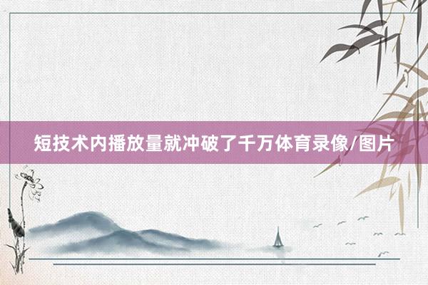 短技术内播放量就冲破了千万体育录像/图片