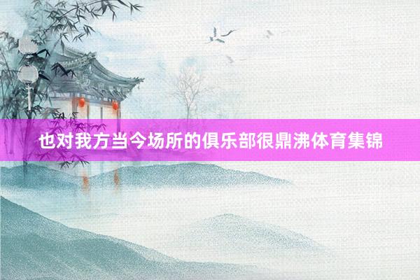 也对我方当今场所的俱乐部很鼎沸体育集锦