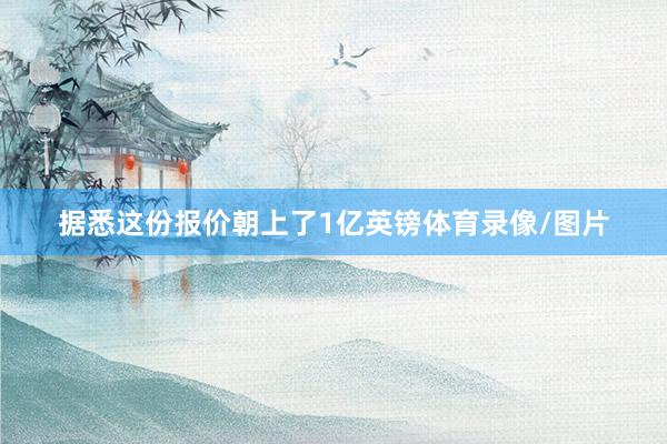 据悉这份报价朝上了1亿英镑体育录像/图片