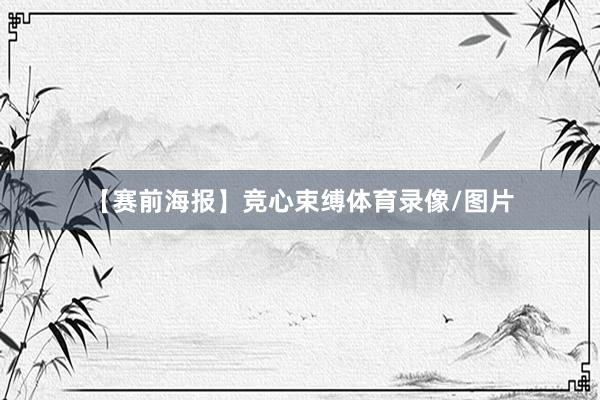 【赛前海报】竞心束缚体育录像/图片