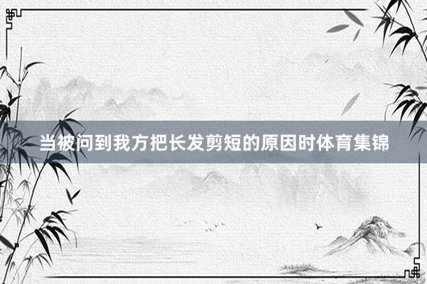 当被问到我方把长发剪短的原因时体育集锦