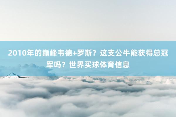 2010年的巅峰韦德+罗斯？这支公牛能获得总冠军吗？世界买球体育信息