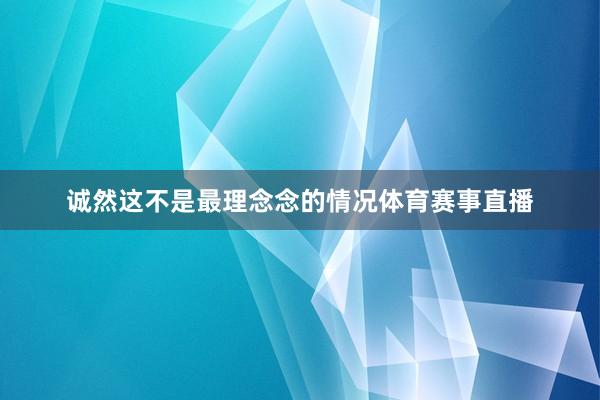 诚然这不是最理念念的情况体育赛事直播