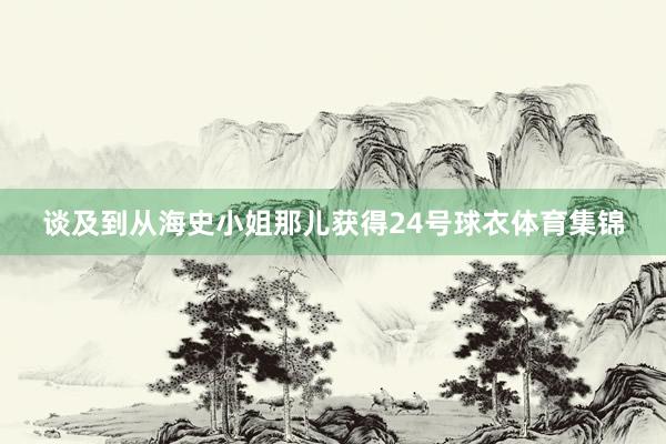 谈及到从海史小姐那儿获得24号球衣体育集锦