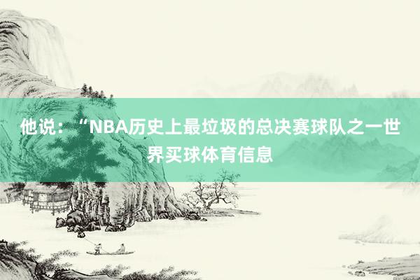 他说：“NBA历史上最垃圾的总决赛球队之一世界买球体育信息