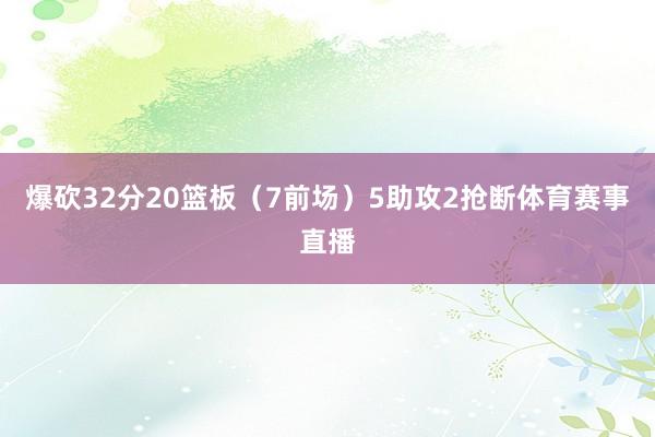 爆砍32分20篮板（7前场）5助攻2抢断体育赛事直播
