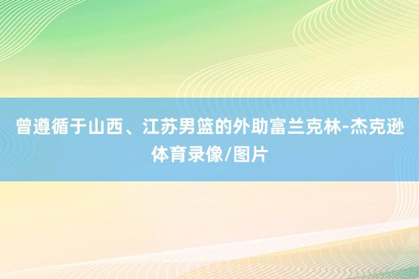 曾遵循于山西、江苏男篮的外助富兰克林-杰克逊体育录像/图片