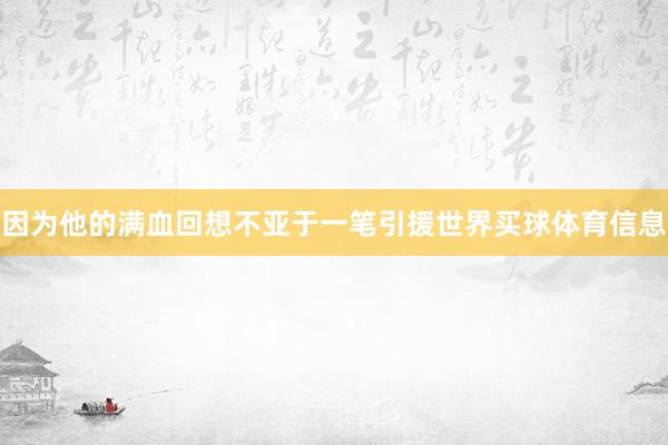 因为他的满血回想不亚于一笔引援世界买球体育信息