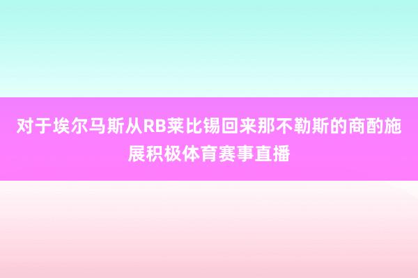 对于埃尔马斯从RB莱比锡回来那不勒斯的商酌施展积极体育赛事直播