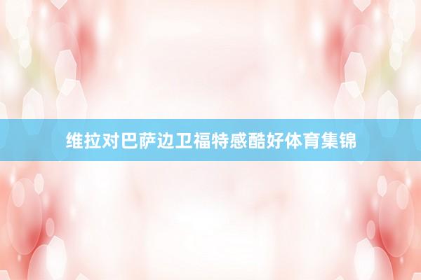 维拉对巴萨边卫福特感酷好体育集锦
