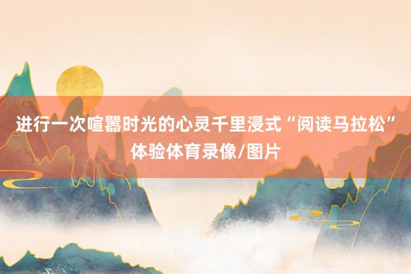 进行一次喧嚣时光的心灵千里浸式“阅读马拉松”体验体育录像/图片