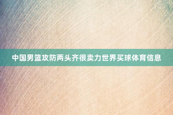 中国男篮攻防两头齐很卖力世界买球体育信息