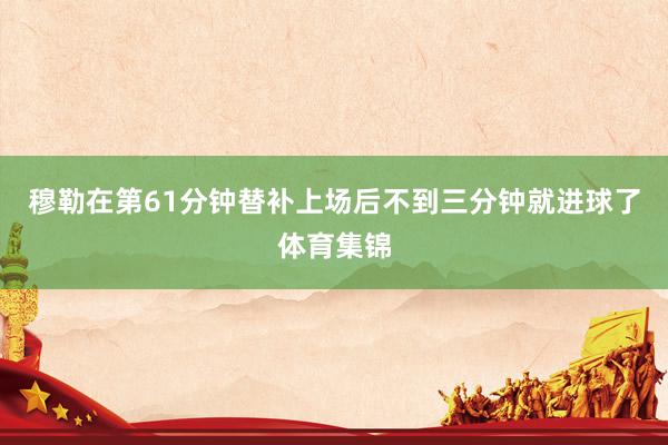 穆勒在第61分钟替补上场后不到三分钟就进球了体育集锦