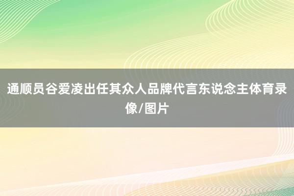 通顺员谷爱凌出任其众人品牌代言东说念主体育录像/图片