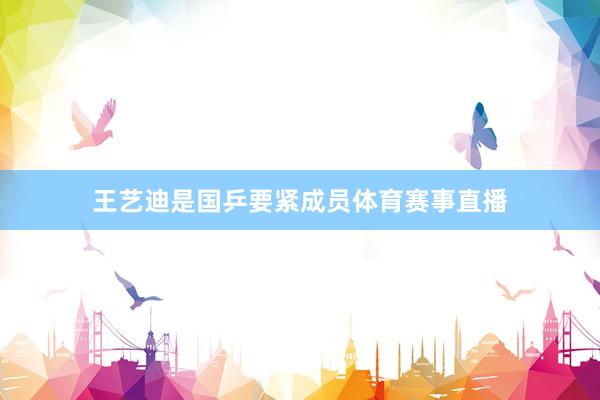 王艺迪是国乒要紧成员体育赛事直播