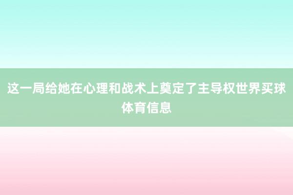 这一局给她在心理和战术上奠定了主导权世界买球体育信息