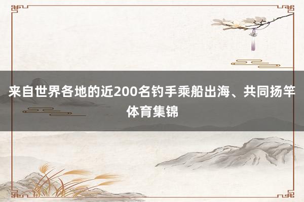 来自世界各地的近200名钓手乘船出海、共同扬竿体育集锦