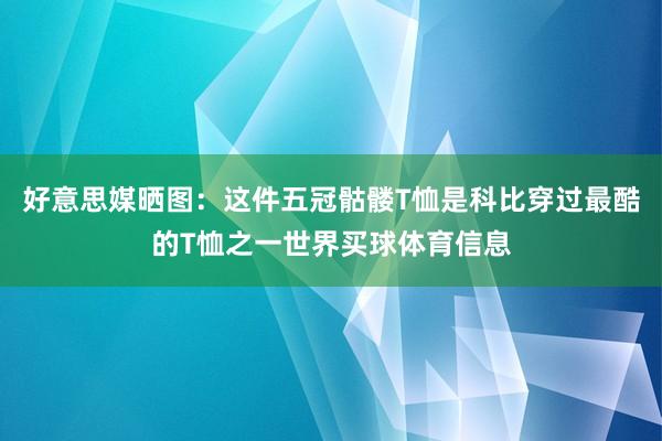 好意思媒晒图：这件五冠骷髅T恤是科比穿过最酷的T恤之一世界买球体育信息