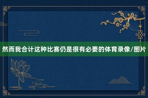 然而我合计这种比赛仍是很有必要的体育录像/图片