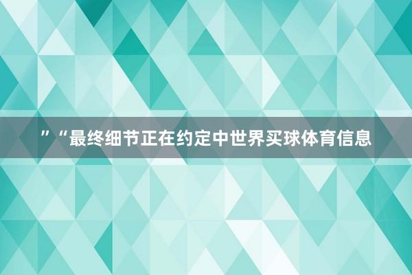 ”“最终细节正在约定中世界买球体育信息