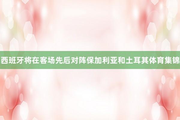 西班牙将在客场先后对阵保加利亚和土耳其体育集锦