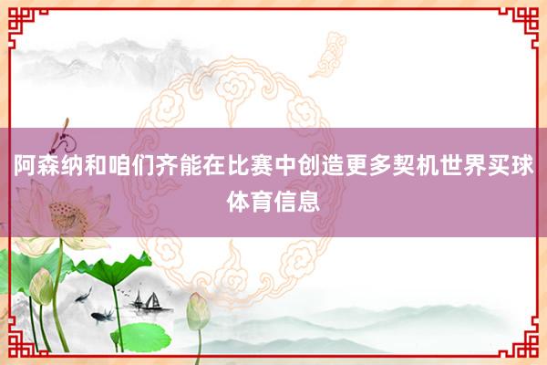 阿森纳和咱们齐能在比赛中创造更多契机世界买球体育信息