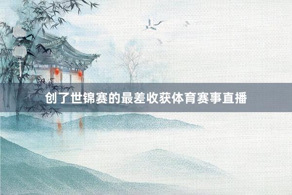 创了世锦赛的最差收获体育赛事直播