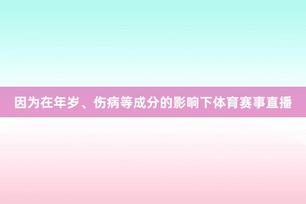 因为在年岁、伤病等成分的影响下体育赛事直播